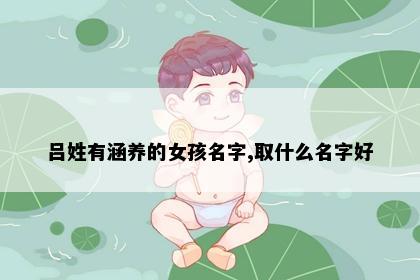 吕姓有涵养的女孩名字,取什么名字好