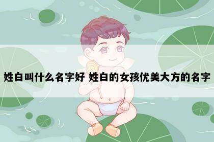 姓白叫什么名字好 姓白的女孩优美大方的名字