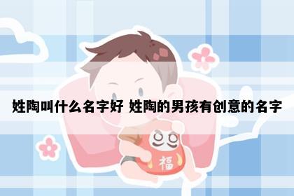 姓陶叫什么名字好 姓陶的男孩有创意的名字